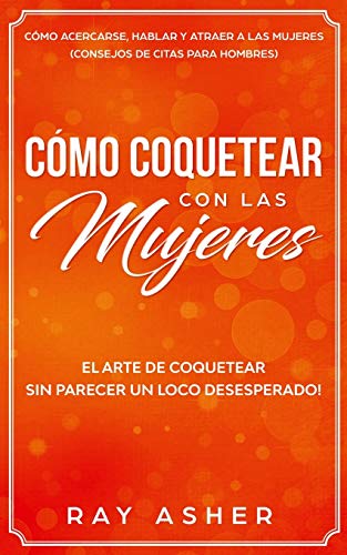 Cómo Coquetear con las Mujeres: El Arte de Coquetear Sin Parecer un Loco Desesperado! Cómo Acercarse, Hablar y Atraer a las Mujeres (Consejos De Citas para Hombres)