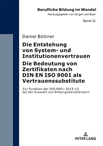 Die Entstehung von System- und Institutionenvertrauen – Die Bedeutung von Zertifikaten nach DIN EN ISO 9001 als Vertrauenssubstitute: Zur Funktion der ... (Berufliche Bildung im Wandel, Band 21)
