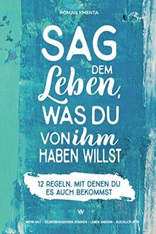 Sag dem Leben, was du von ihm haben willst - 12 Regeln, mit denen du es auch bekommst: Mehr Mut - Selbstbewusstsein stärken - Leben ändern - glücklich sein