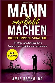 Mann verliebt machen - Die Traumprinz Strategie - 33 Wege, um das Herz Ihres Traummannes für immer zu gewinnen - inkl. BONUS! (mann verstehen, mann verführen, wie ticken männer, wie männer denken)