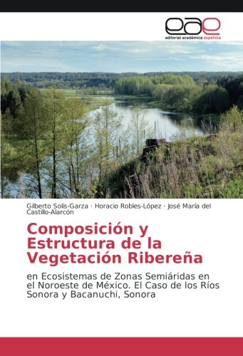 Composición y Estructura de la Vegetación Ribereña: en Ecosistemas de Zonas Semiáridas en el Noroeste de México. El Caso de los Ríos Sonora y Bacanuchi, Sonora