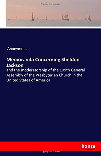 Memoranda Concerning Sheldon Jackson: and the moderatorship of the 109th General Assembly of the Presbyterian Church in the United States of America