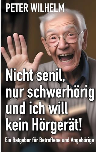 Nicht senil, nur schwerhörig und ich will kein Hörgerät!: Ratgeber für Betroffene und Angehörige