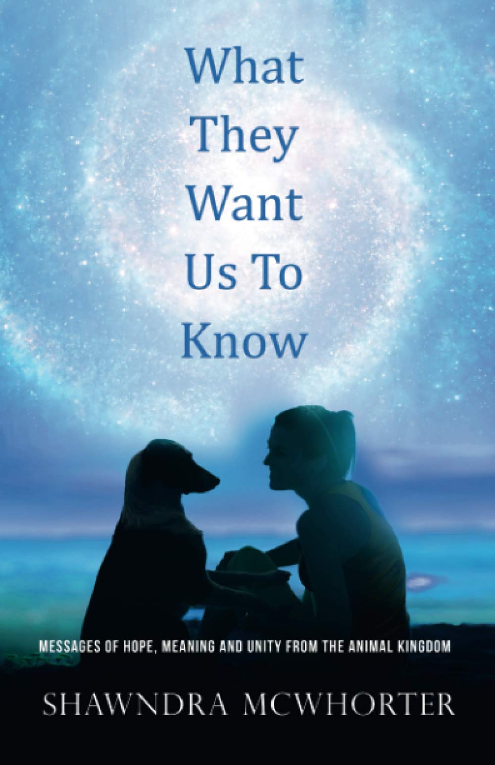 What They Want Us To Know: Messages of Hope, Unity and Meaning from the Animal Kingdom