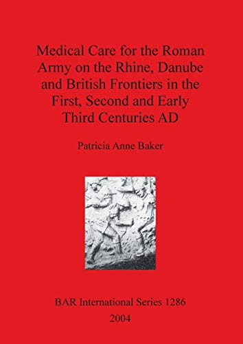 Medical Care for the Roman Army on the Rhine, Danube and British Frontiers in the First, Second and Early Third Centuries AD (British Archaeological Reports, Band 1286)