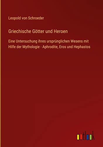 Griechische Götter und Heroen: Eine Untersuchung ihres ursprünglichen Wesens mit Hilfe der Mythologie - Aphrodite, Eros und Hephastos