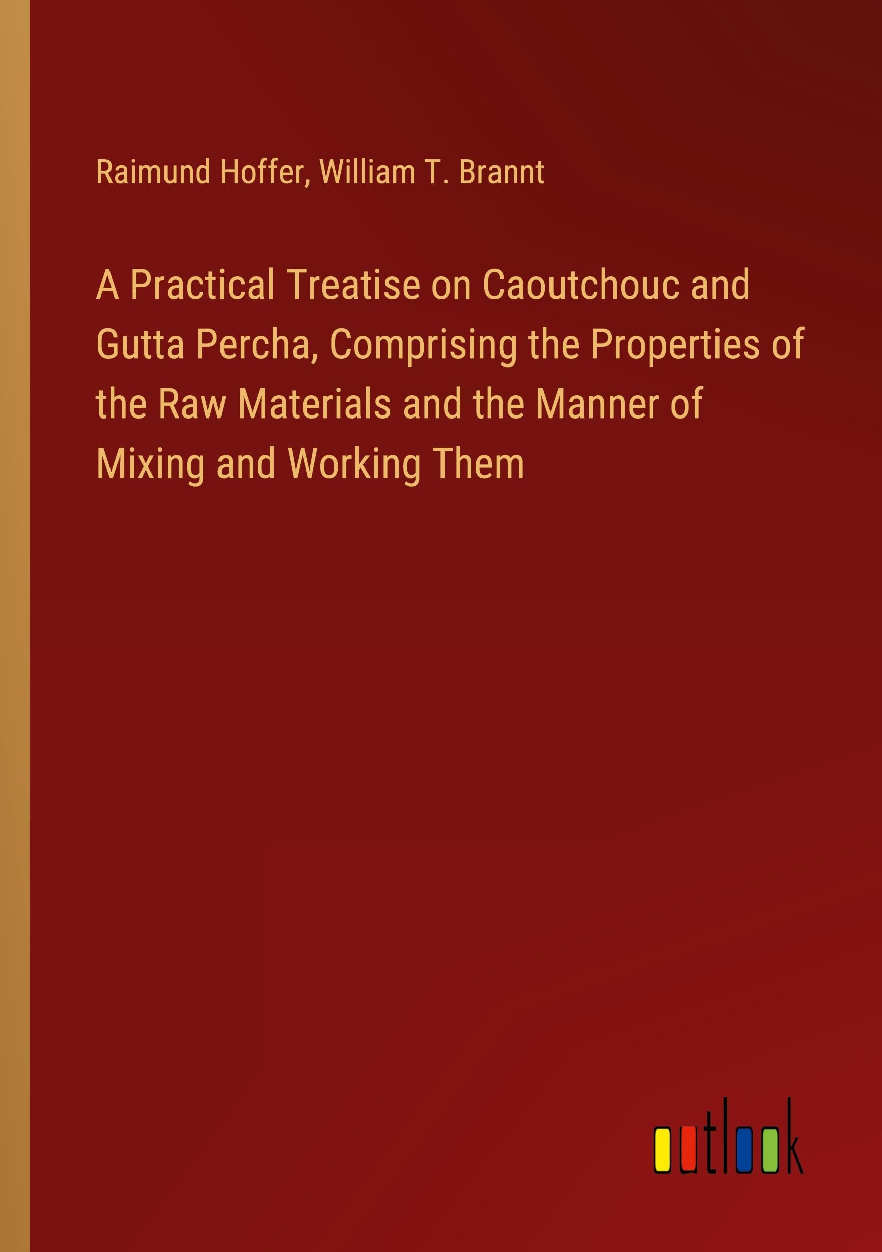 A Practical Treatise on Caoutchouc and Gutta Percha, Comprising the Properties of the Raw Materials and the Manner of Mixing and Working Them