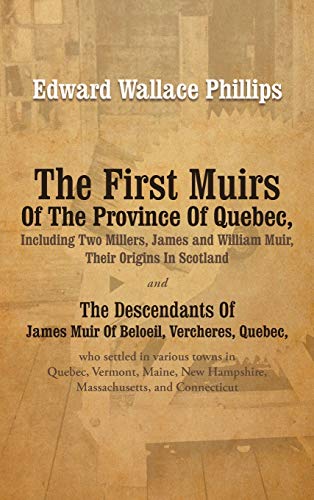 The First Muirs Of The Province Of Quebec, Including Two Millers, James and William Muir, Their Origins In Scotland: The Descendants Of James Muir Of ... Quebec, Vermont, Maine, New Hampshire, Massac