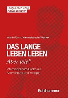 Das lange Leben leben - aber wie?: Interdisziplinäre Blicke auf Altern heute und morgen (Lange Leben leben I Altern gestalten: Wissen - Positionen - Impulse)