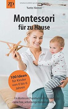 Montessori für zu Hause - 100 Ideen für Kinder von 0-6 Jahren: Ein Montessori Praxisbuch für Eltern und eine freie, selbständige Kindererziehung