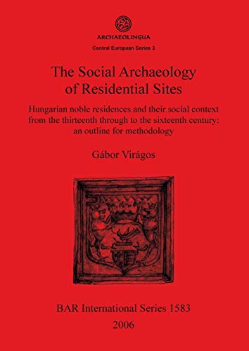 The Social Archaeology of Residential Sites: Hungarian noble residences and their social context from the thirteenth through to the sixteenth century: ... Reports British Series, Band 1583)
