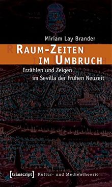 Raum-Zeiten im Umbruch: Erzählen und Zeigen im Sevilla der Frühen Neuzeit (Kultur- und Medientheorie)