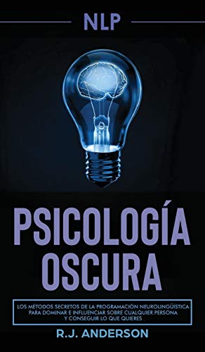 PNL: Psicología Oscura - Los métodos secretos de la programación neurolingüística para dominar e influenciar sobre cualquier persona y conseguir lo que quieres
