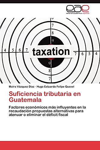 Suficiencia tributaria en Guatemala: Factores económicos más influyentes en la recaudación propuestas alternativas para atenuar o eliminar el déficit fiscal