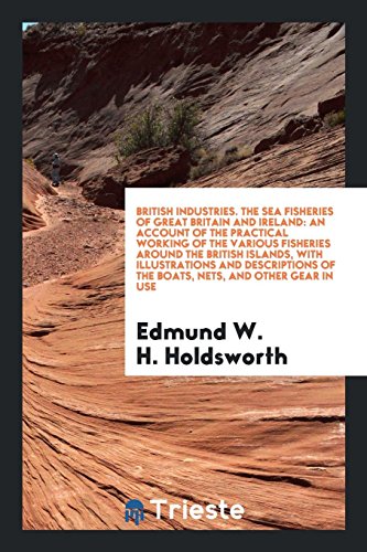 British Industries. The Sea Fisheries of Great Britain and Ireland: An Account of the Practical Working of the Various Fisheries around the British ... of the Boats, Nets, and Other Gear in Use