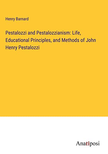 Pestalozzi and Pestalozzianism: Life, Educational Principles, and Methods of John Henry Pestalozzi