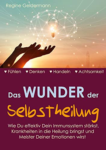 Das Wunder der Selbstheilung: Wie Du effektiv Dein Immunsystem stärkst, Krankheiten in die Heilung bringst und Meister Deiner Emotionen wirst