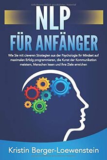 NLP FÜR ANFÄNGER: Wie Sie mit cleveren Strategien aus der Psychologie Ihr Mindset auf maximalen Erfolg programmieren, die Kunst der Kommunikation meistern, Menschen lesen und Ihre Ziele erreichen