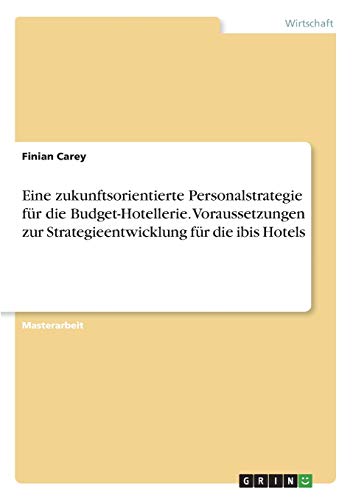 Eine zukunftsorientierte Personalstrategie für die Budget-Hotellerie. Voraussetzungen zur Strategieentwicklung für die ibis Hotels: Magisterarbeit