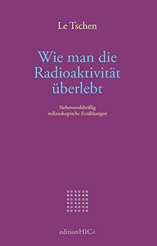 Wie man die Radioaktivität überlebt: Siebenunddreißig mikroskopische Erzählungen in drei Büchern