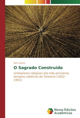 O Sagrado Construído: simbolismo religioso dos três primeiros templos católicos de Teresina (1852 - 1952)