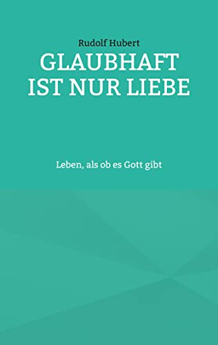 Glaubhaft ist nur Liebe: Leben, als ob es Gott gibt
