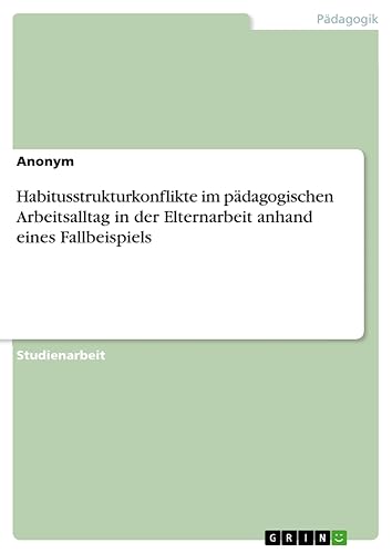 Habitusstrukturkonflikte im pädagogischen Arbeitsalltag in der Elternarbeit anhand eines Fallbeispiels
