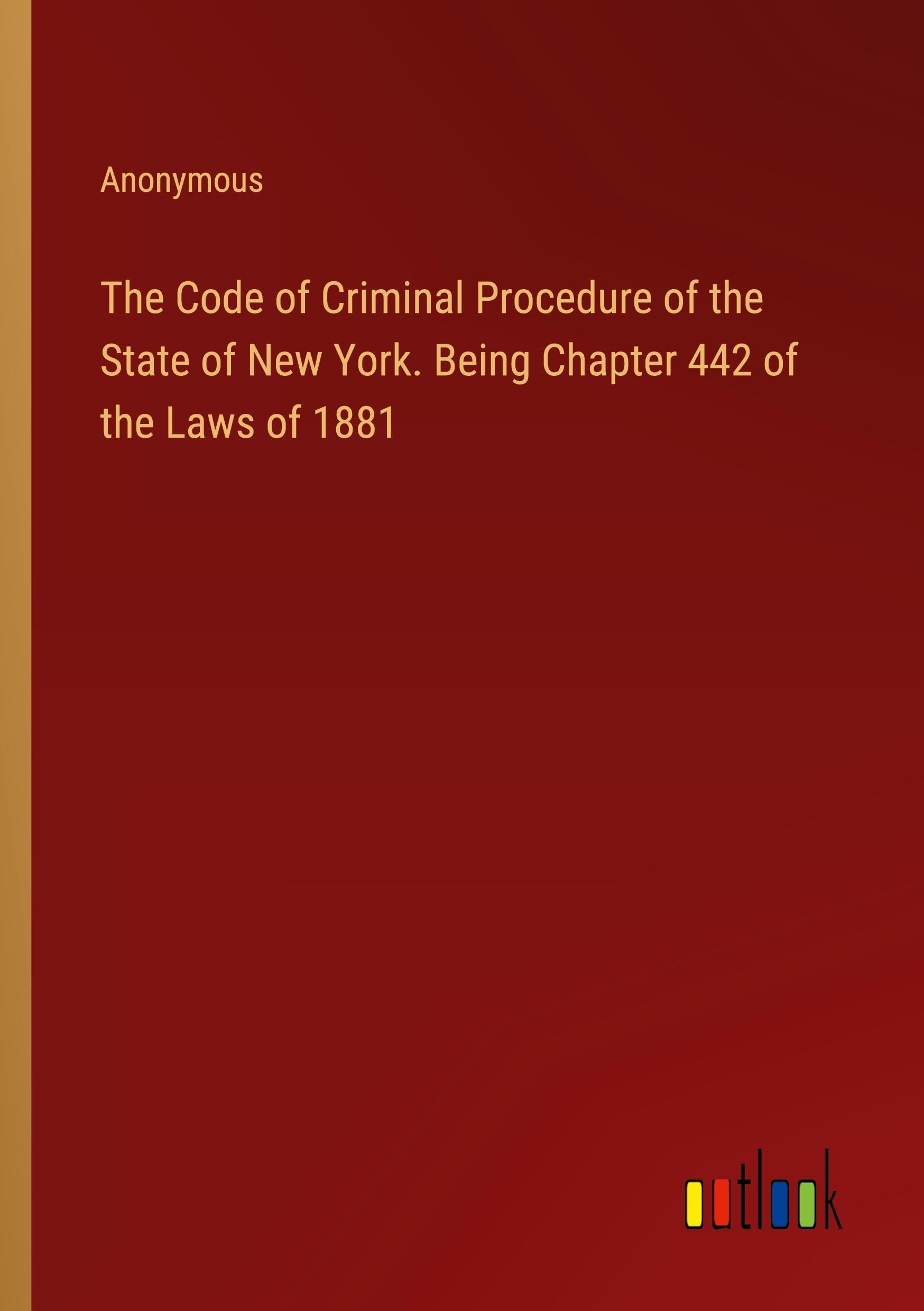 The Code of Criminal Procedure of the State of New York. Being Chapter 442 of the Laws of 1881
