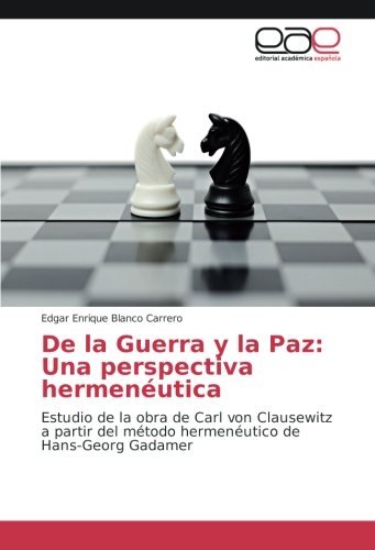 De la Guerra y la Paz: Una perspectiva hermenéutica: Estudio de la obra de Carl von Clausewitz a partir del método hermenéutico de Hans-Georg Gadamer