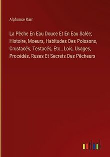 La Pêche En Eau Douce Et En Eau Salée; Histoire, Moeurs, Habitudes Des Poissons, Crustacés, Testacés, Etc., Lois, Usages, Procédés, Ruses Et Secrets Des Pêcheurs