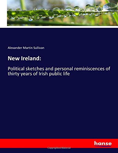New Ireland:: Political sketches and personal reminiscences of thirty years of Irish public life