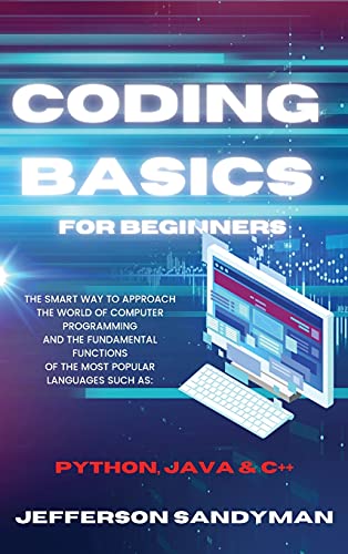 CODING BASICS FOR BEGINNERS: THE SMART WAY TO APPROACH THE WORLD OF COMPUTER PROGRAMMING AND THE FUNDAMENTAL FUNCTIONS OF THE MOST POPULAR LANGUAGES SUCH AS PYTHON, JAVA AND C++