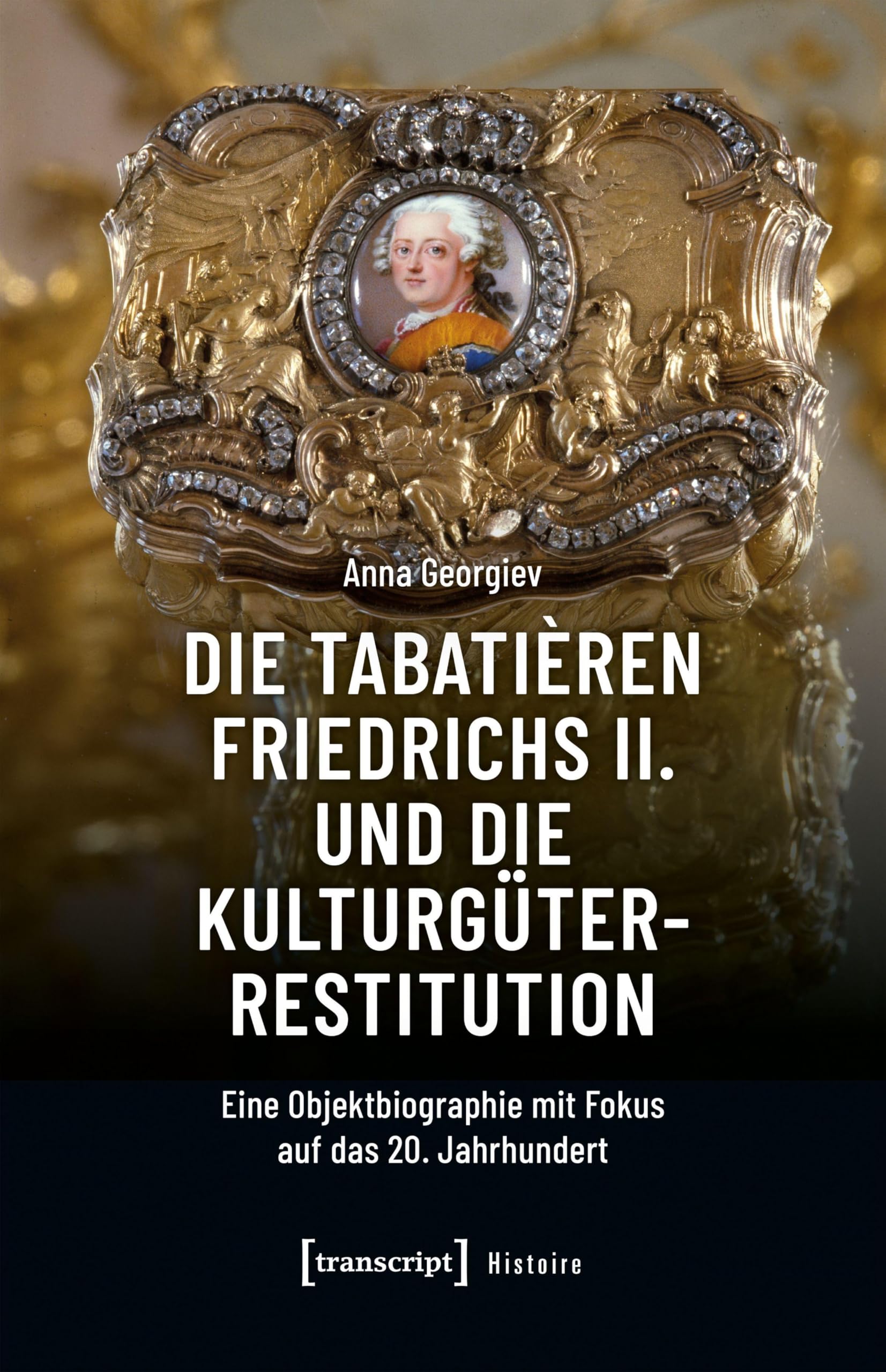 Die Tabatièren Friedrichs II. und die Kulturgüterrestitution: Eine Objektbiographie mit Fokus auf das 20. Jahrhundert (Histoire)