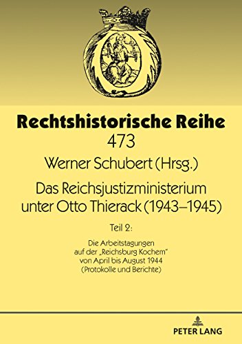 Das Reichsjustizministerium unter Otto Thierack (1943–1945): Teil 2: Die Arbeitstagungen auf der «Reichsburg Kochem» von April bis August 1944 ... Berichte) (Rechtshistorische Reihe, Band 473)