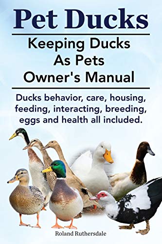 Roland Ruthersdale Pet Ducks. Keeping Ducks As Pets Owner's Manual. Ducks Behavior, Care, Housing, Feeding, Interacting, Breeding, Eggs And Health All Included.