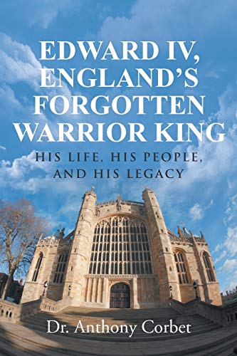 Edward IV, England's Forgotten Warrior King: His Life, His People, and His Legacy