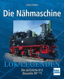Die Nähmaschine: Die sächsische IV  K (Baureihe 99  51-60) (Lok-Legenden)