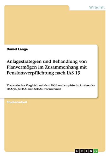 Anlagestrategien und Behandlung von Planvermögen im Zusammenhang mit Pensionsverpflichtung nach IAS 19: Theoretischer Vergleich mit dem HGB und ... der DAX30-, MDAX- und SDAX-Unternehmen