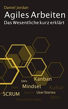 Agiles Arbeiten: Das Wesentliche kurz erklärt: von den Vorteilen, dem agilen Mindset, den Methoden wie Kanban und SCRUM bis zu den Fallstricken in der Praxis