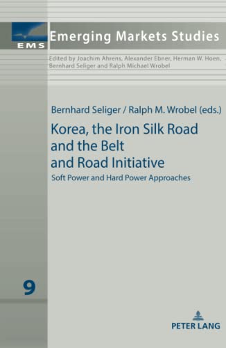 Korea, the Iron Silk Road and the Belt and Road Initiative: Soft Power and Hard Power Approaches (Emerging Markets Studies, Band 9)
