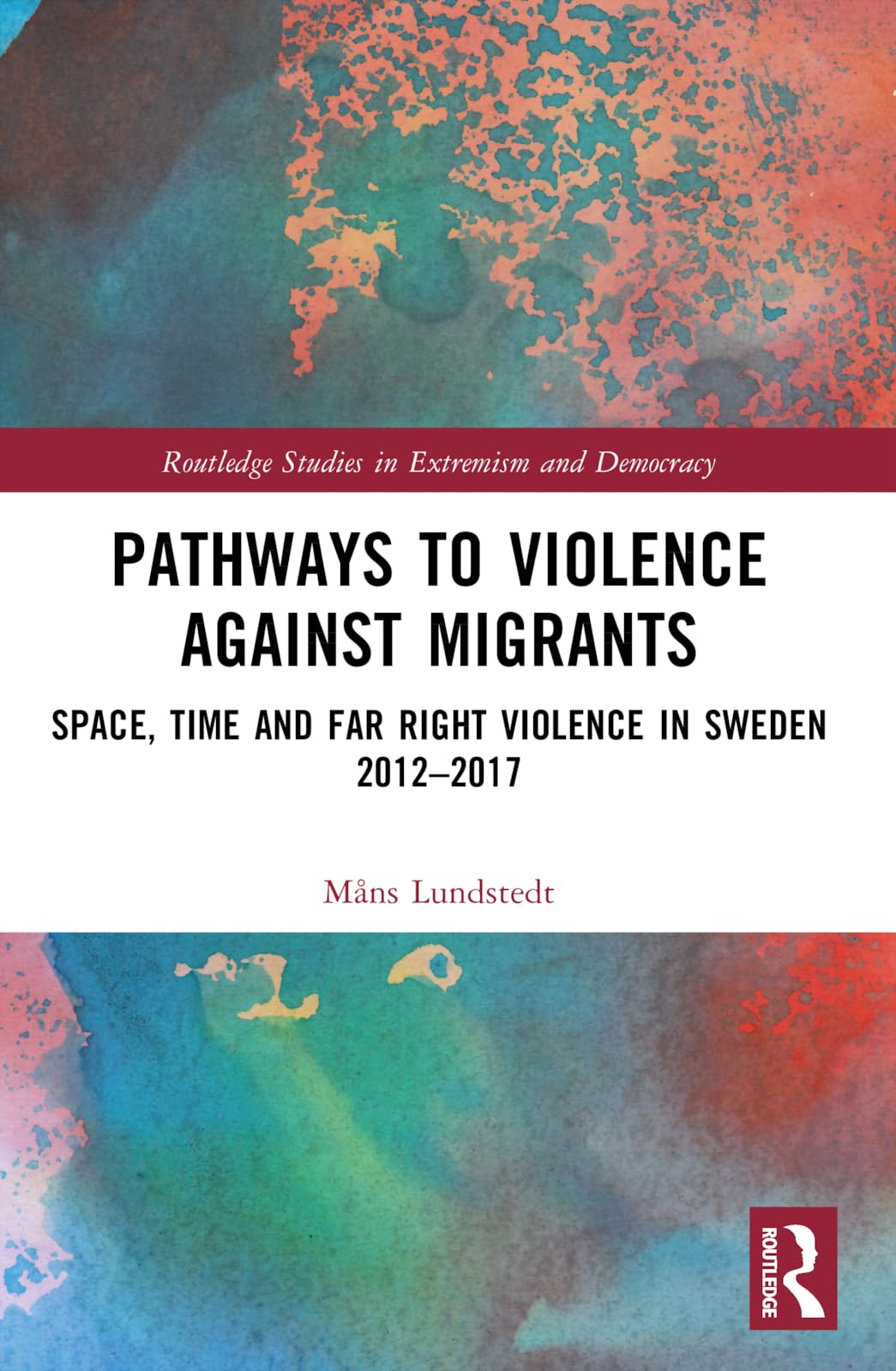 Pathways to Violence Against Migrants: Space, Time and Far Right Violence in Sweden 2012-2017 (Routledge Studies in Extremism and Democracy)
