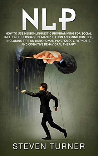 NLP: How to Use Neuro-Linguistic Programming for Social Influence, Persuasion, Manipulation and Mind Control, Including Tips on Dark Human Psychology, Hypnosis, and Cognitive Behavioral Therapy