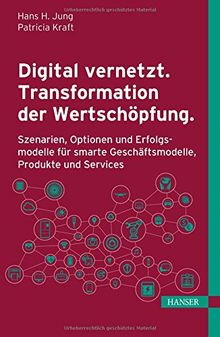 Digital vernetzt. Transformation der Wertschöpfung.: Szenarien, Optionen und Erfolgsmodelle für smarte Geschäftsmodelle, Produkte und Services