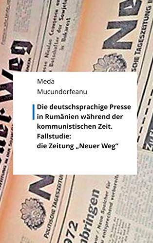 Die deutschsprachige Presse in Rumänien während der kommunistischen Zeit.: Fallstudie: die Zeitung Neuer Weg