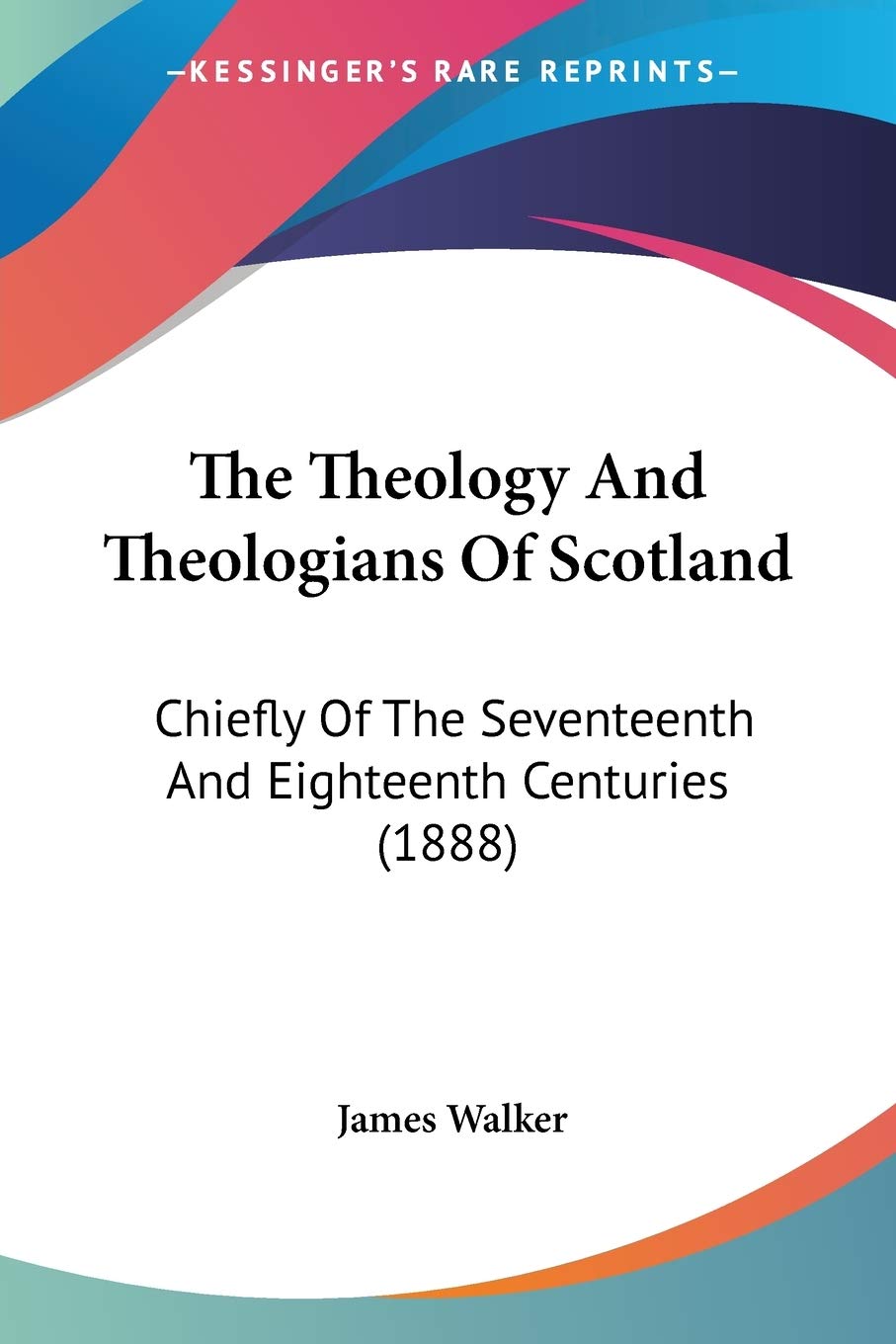 The Theology And Theologians Of Scotland: Chiefly Of The Seventeenth And Eighteenth Centuries (1888)
