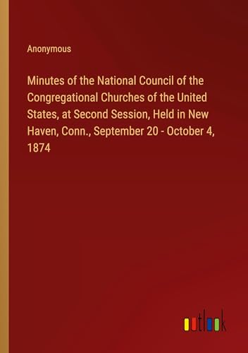 Minutes of the National Council of the Congregational Churches of the United States, at Second Session, Held in New Haven, Conn., September 20 - October 4, 1874