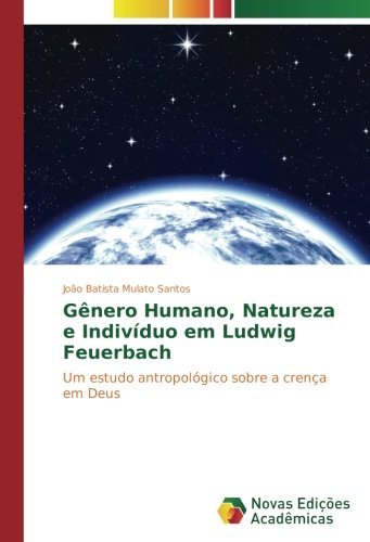 Gênero Humano, Natureza e Indivíduo em Ludwig Feuerbach: Um estudo antropológico sobre a crença em Deus