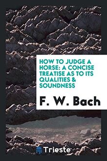 How to judge a horse: a concise treatise as to its qualities & soundness