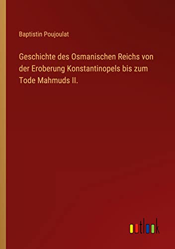 Geschichte des Osmanischen Reichs von der Eroberung Konstantinopels bis zum Tode Mahmuds II.
