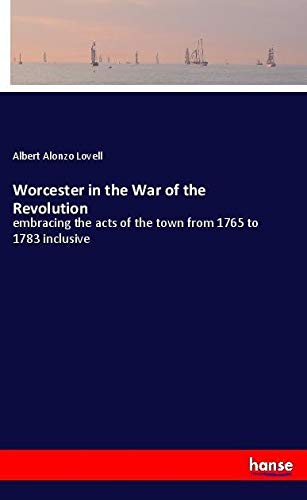 Worcester in the War of the Revolution: embracing the acts of the town from 1765 to 1783 inclusive